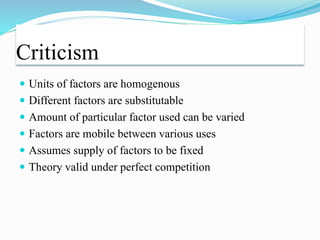 Criticism
 Units of factors are homogenous
 Different factors are substitutable
 Amount of particular factor used can be varied
 Factors are mobile between various uses
 Assumes supply of factors to be fixed
 Theory valid under perfect competition
 