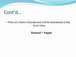 Cont’d…
 Price of a factor of production will be determined at that
level when
Demand = Supply
 