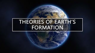 THEORIES OF EARTH’S
FORMATION
 