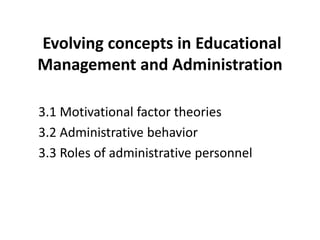 Evolving concepts in Educational
Management and Administration
3.1 Motivational factor theories
3.2 Administrative behavior
3.3 Roles of administrative personnel
 