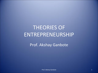 THEORIES OF
ENTREPRENEURSHIP
 Prof. Akshay Ganbote




       Prof. Akshay Ganbote   1
 