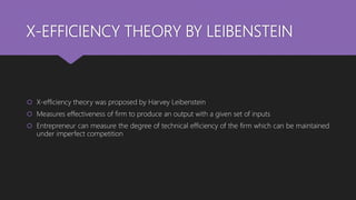 X-EFFICIENCY THEORY BY LEIBENSTEIN
 X-efficiency theory was proposed by Harvey Leibenstein
 Measures effectiveness of fi...
