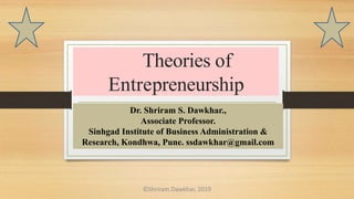Theories of
Entrepreneurship
Dr. Shriram S. Dawkhar.,
Associate Professor.
Sinhgad Institute of Business Administration &
Research, Kondhwa, Pune. ssdawkhar@gmail.com
©Shriram.Dawkhar, 2019
 