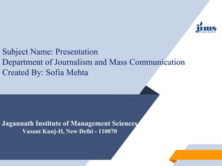 Jagannath Institute of Management Sciences
Vasant Kunj-II, New Delhi - 110070
Subject Name: Presentation
Department of Journalism and Mass Communication
Created By: Sofia Mehta
 