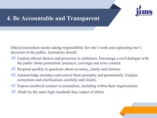 4. Be Accountable and Transparent
Ethical journalism means taking responsibility for one’s work and explaining one’s
decis...