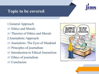 Topic to be covered
1.General Approach
▰ Ethics and Morals
▰ Theories of Ethics and Morals
2.Journalistic Approach
▰ Journ...