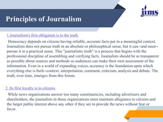 Principles of Journalism
1.Journalism's first obligation is to the truth
Democracy depends on citizens having reliable, ac...