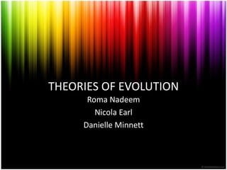 THEORIES OF EVOLUTION Roma Nadeem Nicola Earl Danielle Minnett 