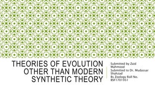 THEORIES OF EVOLUTION
OTHER THAN MODERN
SYNTHETIC THEORY
Submitted by Zaid
Mahmood
Submitted to Dr. Mudassar
Shahzad
Bs Zoology Roll No.
BSF1701951
 