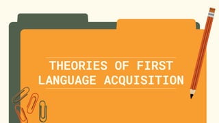 THEORIES OF FIRST
LANGUAGE ACQUISITION
 