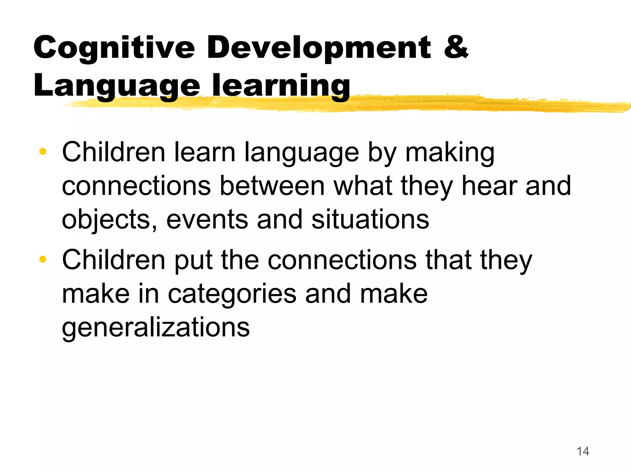 Cognitive Development &
Language learning

• Children learn language by making
  connections between what they hear and
  objects, events and situations
• Children put the connections that they
  make in categories and make
  generalizations



                                           14
 