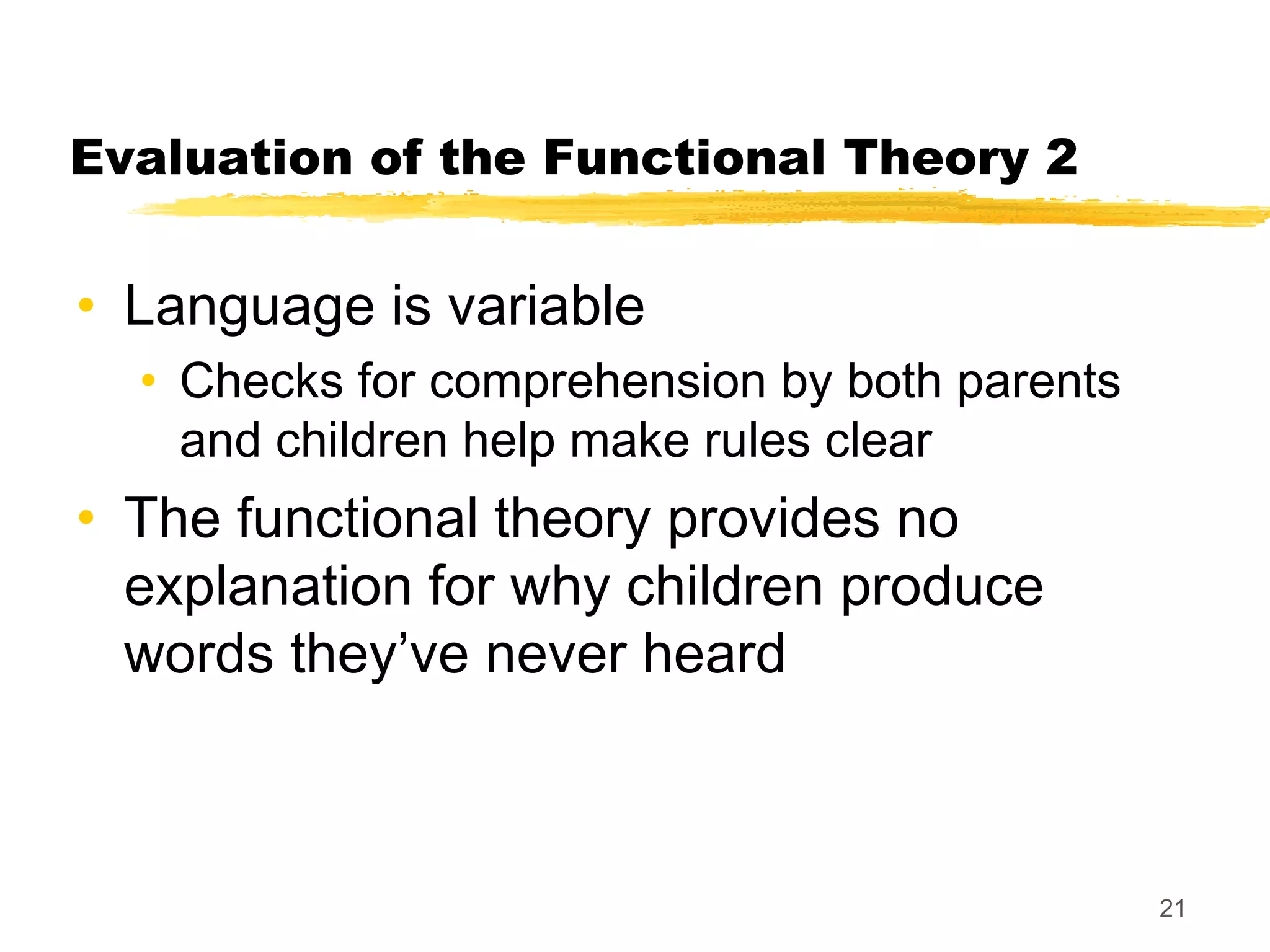 Evaluation of the Functional Theory 2


• Language is variable
  • Checks for comprehension by both parents
    and children help make rules clear
• The functional theory provides no
  explanation for why children produce
  words they’ve never heard



                                               21
 