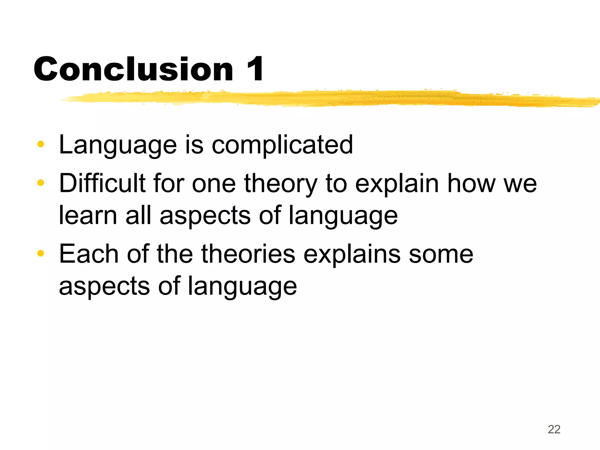 Conclusion 1

• Language is complicated
• Difficult for one theory to explain how we
  learn all aspects of language
• Each of the theories explains some
  aspects of language




                                               22
 