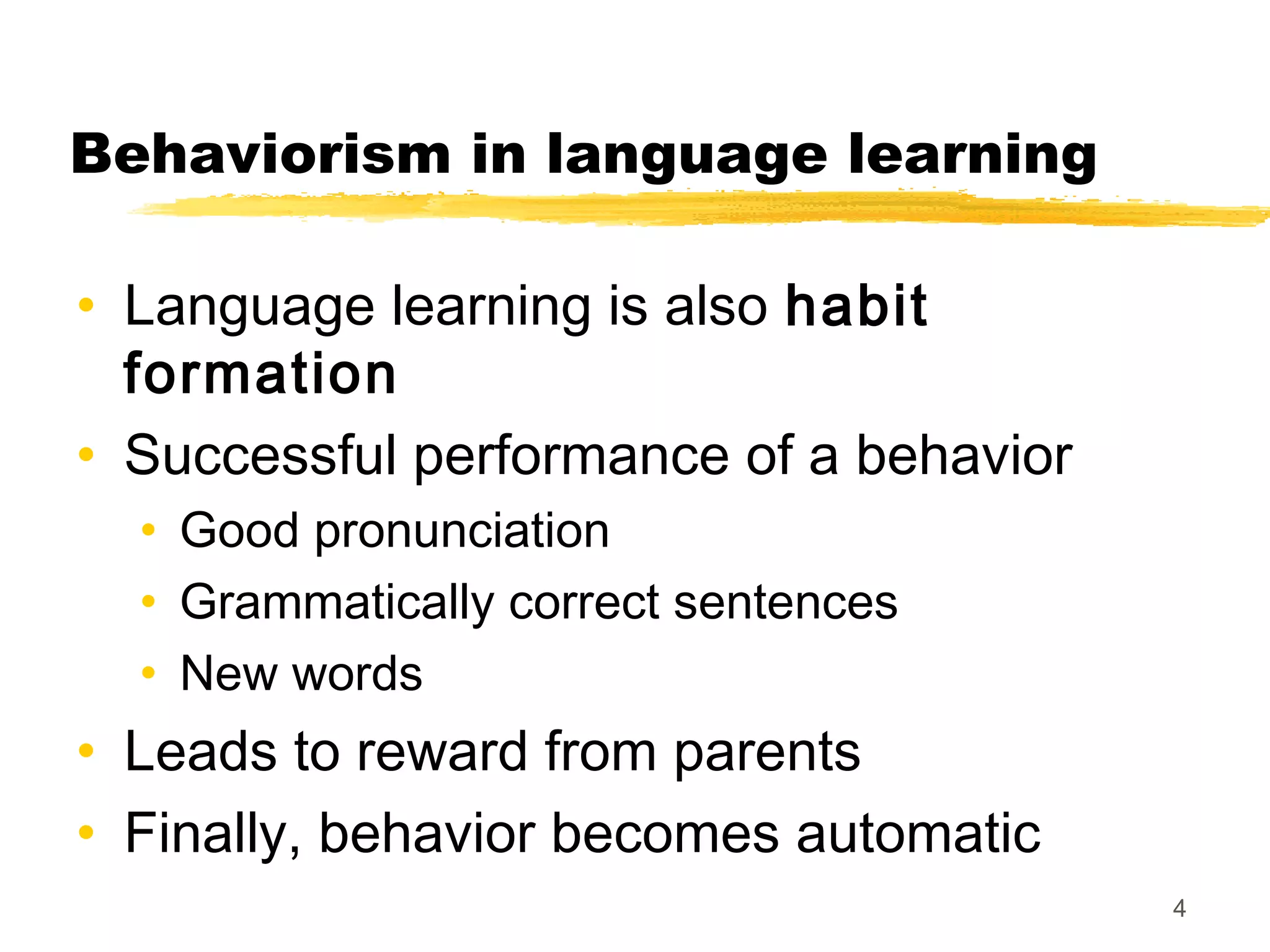 Behaviorism in language learning

• Language learning is also habit
  formation
• Successful performance of a behavior
  • Good pronunciation
  • Grammatically correct sentences
  • New words
• Leads to reward from parents
• Finally, behavior becomes automatic
                                         4
 