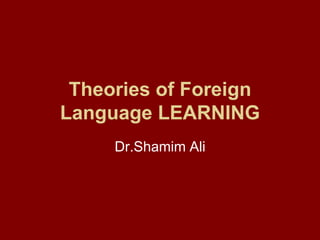 Theories of Foreign Language LEARNING Dr.Shamim Ali 