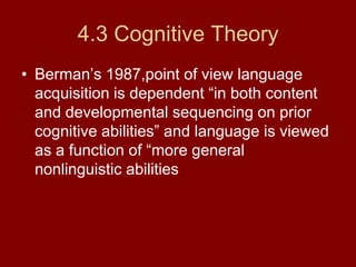 4.3 Cognitive TheoryBerman’s 1987,point of view language acquisition is dependent “in both content and developmental sequencing on prior cognitive abilities” and language is viewed as a function of “more general nonlinguistic abilities  