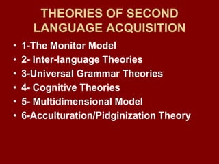THEORIES OF SECOND LANGUAGE ACQUISITION1-The Monitor Model2- Inter-language Theories3-Universal Grammar Theories4- Cognitive Theories5- Multidimensional Model6-Acculturation/Pidginization Theory