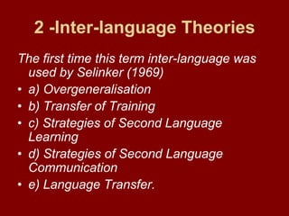 2 -Inter-language TheoriesThe first time this term inter-language was  used by Selinker (1969)a) Overgeneralisationb) Transfer of Trainingc) Strategies of Second Language Learningd) Strategies of Second Language Communicatione) Language Transfer.