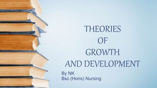 THEORIES
OF
GROWTH
AND DEVELOPMENT
By NK
Bsc (Hons) Nursing
 