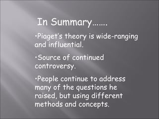 In Summary……. Piaget’s theory is wide-ranging and influential. Source of continued controversy. People continue to address many of the questions he raised, but using different methods and concepts. 