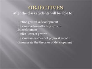 After the class students will be able to Define growth &development Discuss factors affecting growth  &development Enlist  laws of growth Discuss assessment of physical growth Enumerate the theories of development 