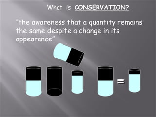 = What  is  CONSERVATION? “ the awareness that a quantity remains the same despite a change in its appearance” 