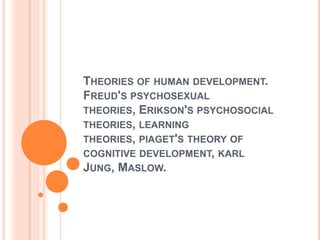 THEORIES OF HUMAN DEVELOPMENT.
FREUD'S PSYCHOSEXUAL
THEORIES, ERIKSON'S PSYCHOSOCIAL
THEORIES, LEARNING
THEORIES, PIAGET'S THEORY OF
COGNITIVE DEVELOPMENT, KARL
JUNG, MASLOW.
 