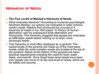 HIERARCHY OF NEEDS
 The Five Levels of Maslow's Hierarchy of Needs
 What motivates behavior? According to humanist psych...