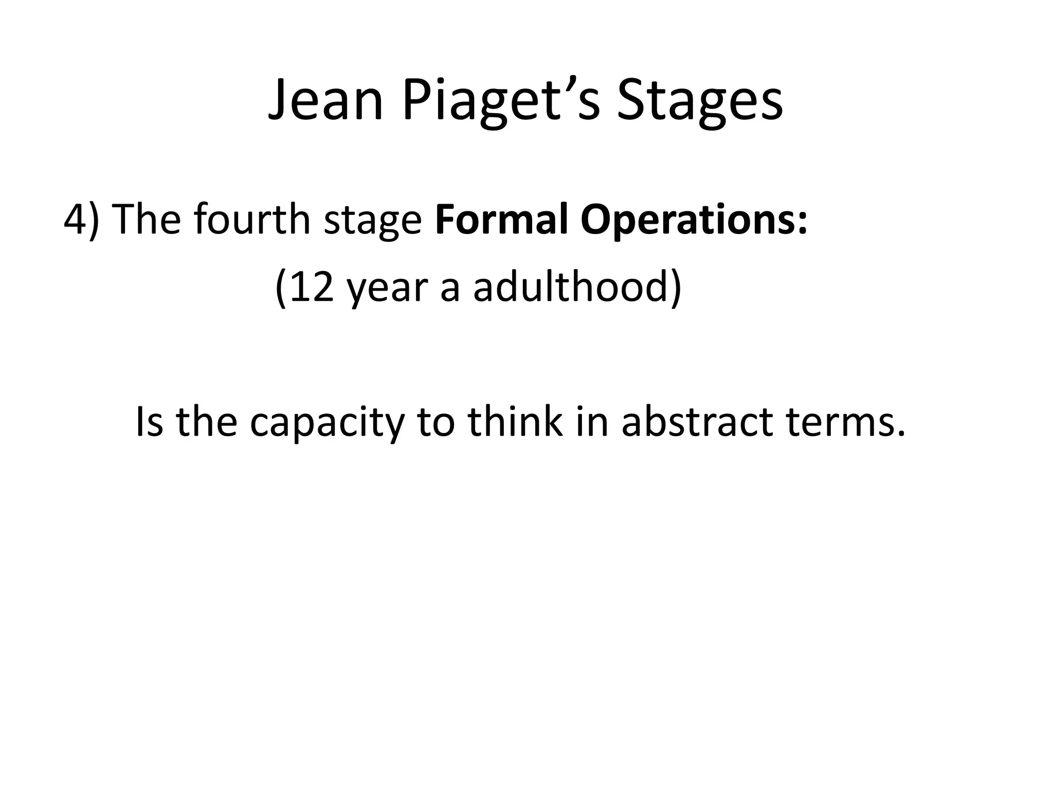 Jean Piaget’s Stages
4) The fourth stage Formal Operations:
(12 year a adulthood)
Is the capacity to think in abstract terms.
 