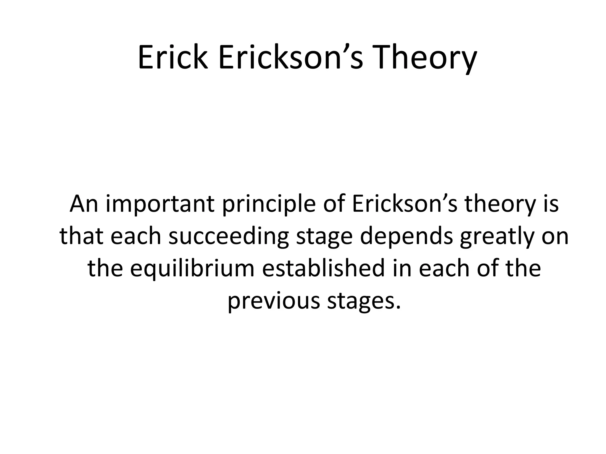Erick Erickson’s Theory
An important principle of Erickson’s theory is
that each succeeding stage depends greatly on
the equilibrium established in each of the
previous stages.
 