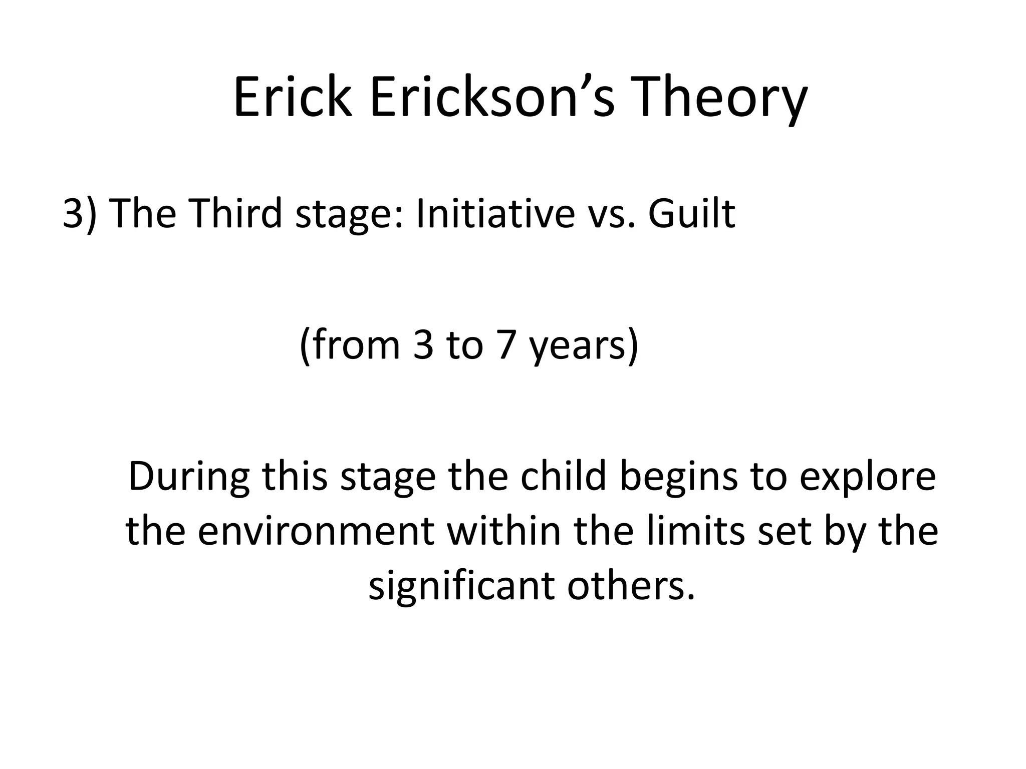Erick Erickson’s Theory
3) The Third stage: Initiative vs. Guilt
(from 3 to 7 years)
During this stage the child begins to explore
the environment within the limits set by the
significant others.
 