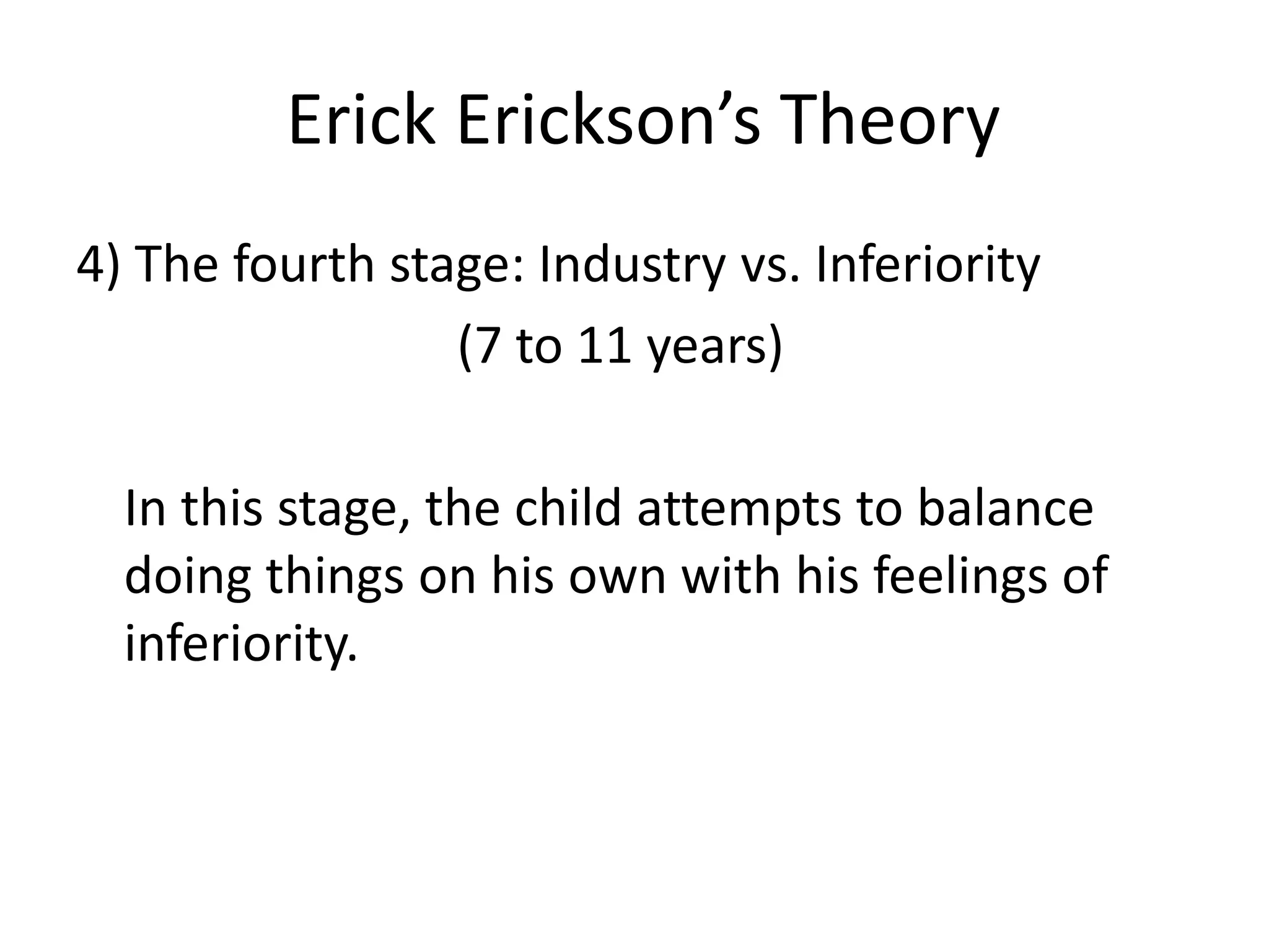 Erick Erickson’s Theory
4) The fourth stage: Industry vs. Inferiority
(7 to 11 years)
In this stage, the child attempts to balance
doing things on his own with his feelings of
inferiority.
 