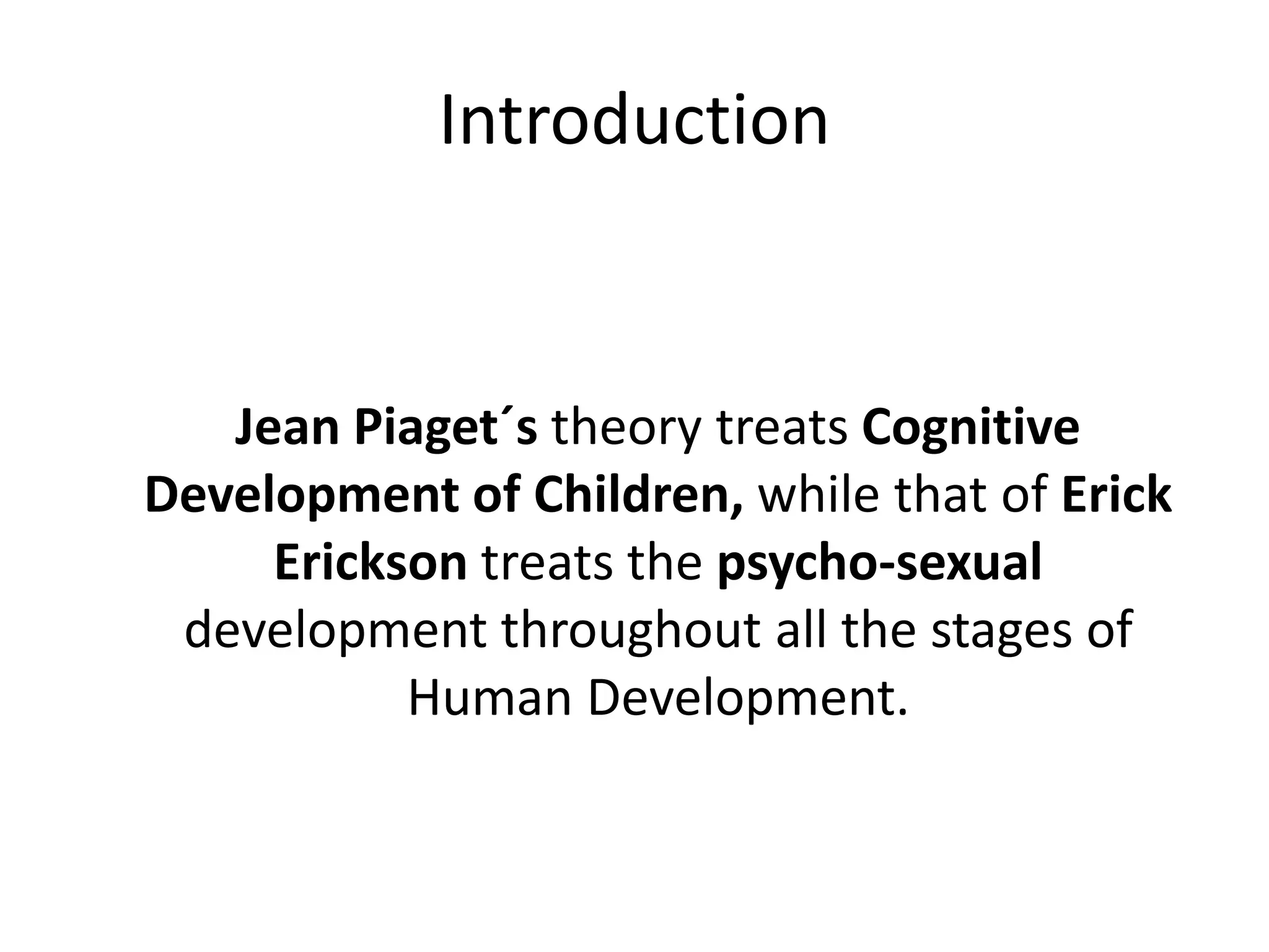 Introduction
Jean Piaget´s theory treats Cognitive
Development of Children, while that of Erick
Erickson treats the psycho-sexual
development throughout all the stages of
Human Development.
 