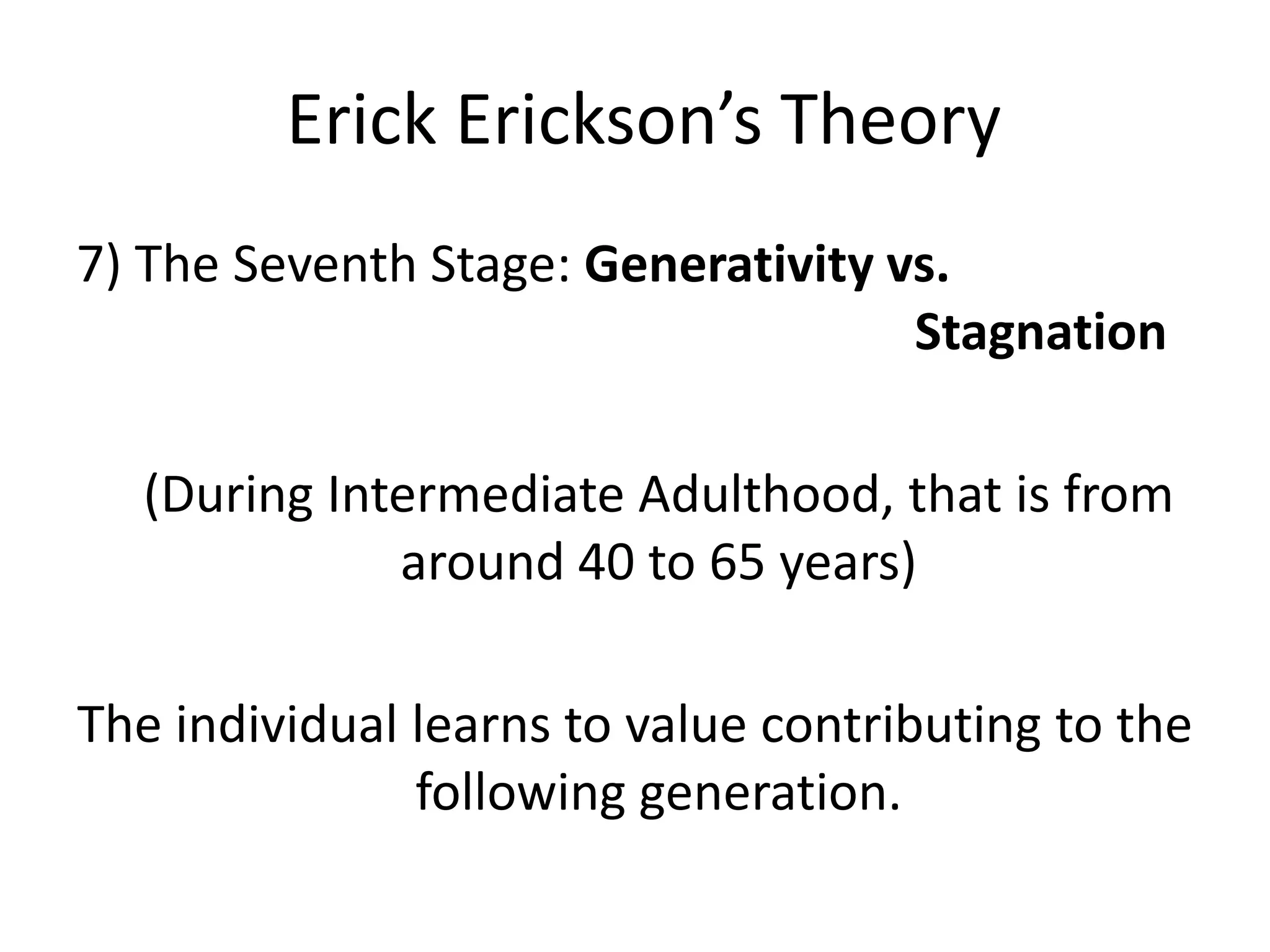 Erick Erickson’s Theory
7) The Seventh Stage: Generativity vs.
Stagnation
(During Intermediate Adulthood, that is from
around 40 to 65 years)
The individual learns to value contributing to the
following generation.
 