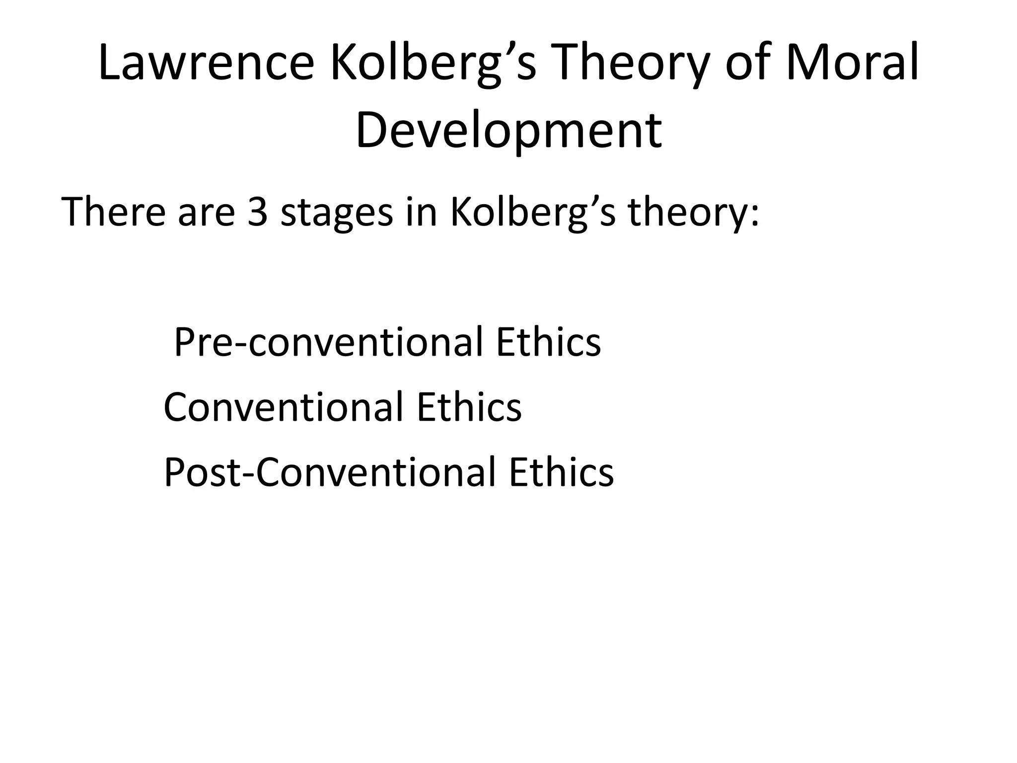 Lawrence Kolberg’s Theory of Moral
Development
There are 3 stages in Kolberg’s theory:
Pre-conventional Ethics
Conventional Ethics
Post-Conventional Ethics
 