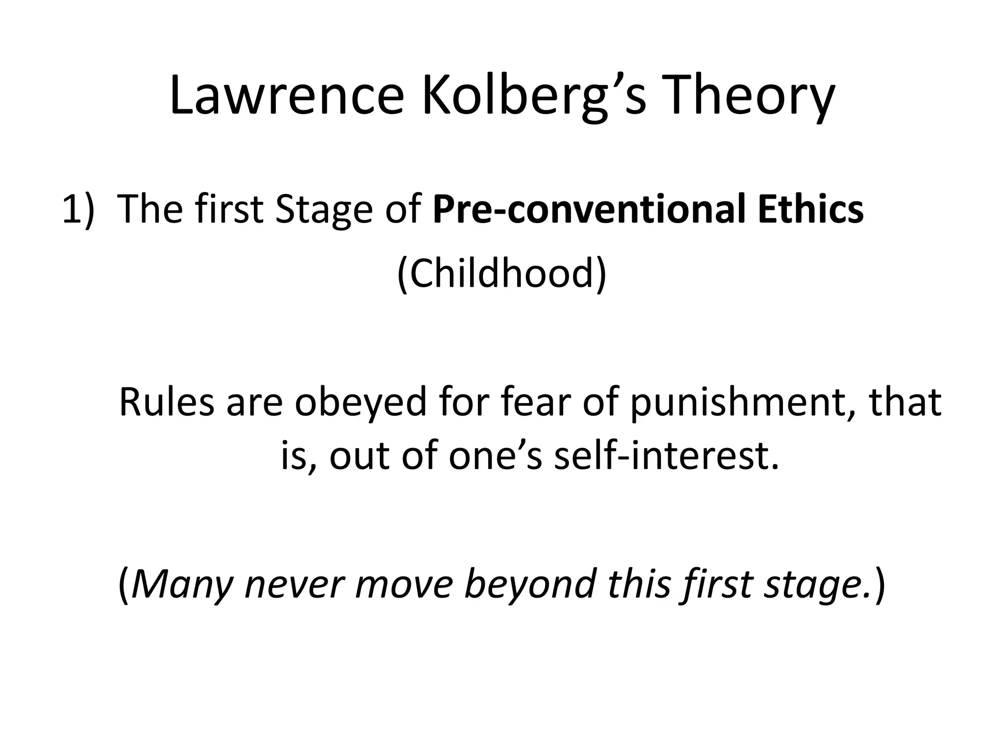 Lawrence Kolberg’s Theory
1) The first Stage of Pre-conventional Ethics
(Childhood)
Rules are obeyed for fear of punishment, that
is, out of one’s self-interest.
(Many never move beyond this first stage.)
 