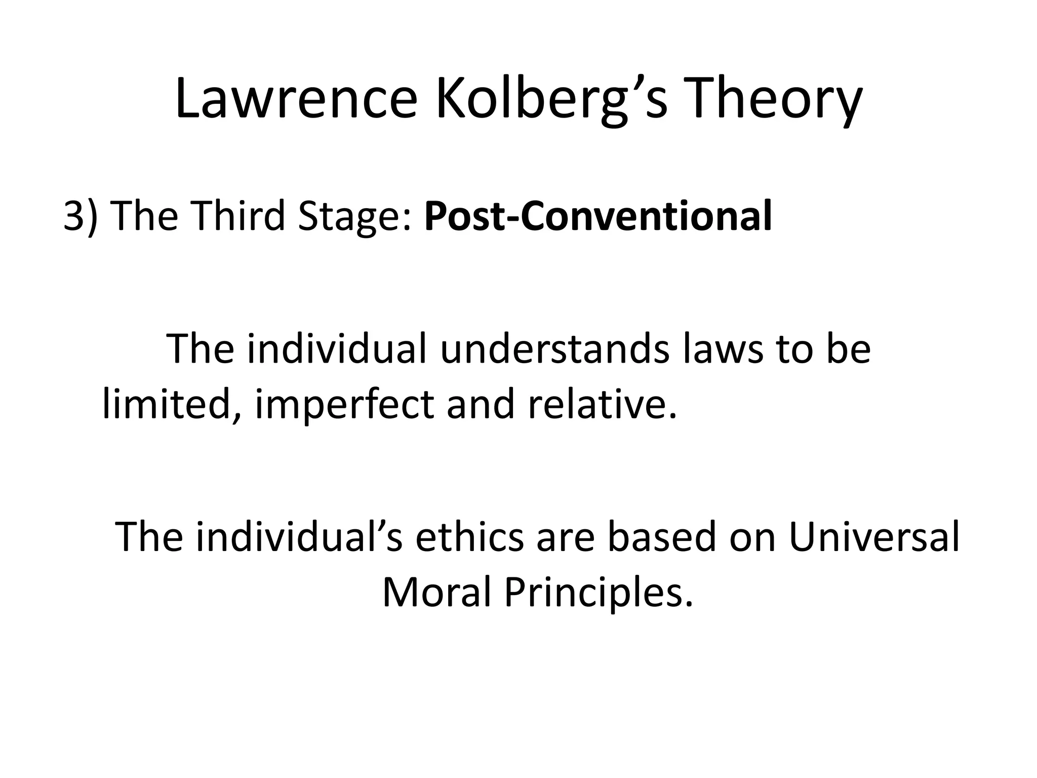 Lawrence Kolberg’s Theory
3) The Third Stage: Post-Conventional
The individual understands laws to be
limited, imperfect and relative.
The individual’s ethics are based on Universal
Moral Principles.
 