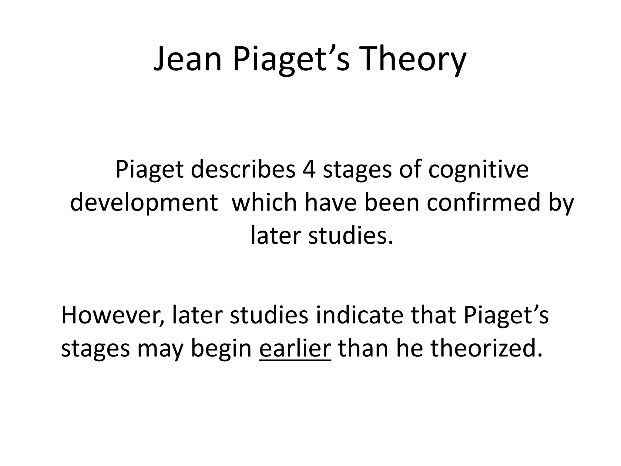 Jean Piaget’s Theory
Piaget describes 4 stages of cognitive
development which have been confirmed by
later studies.
However, later studies indicate that Piaget’s
stages may begin earlier than he theorized.
 