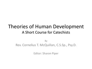Theories of Human Development
A Short Course for Catechists
By
Rev. Cornelius T. McQuillan, C.S.Sp., Psy.D.
Editor: Sharon Piper
 