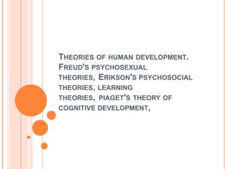 THEORIES OF HUMAN DEVELOPMENT.
FREUD'S PSYCHOSEXUAL
THEORIES, ERIKSON'S PSYCHOSOCIAL
THEORIES, LEARNING
THEORIES, PIAGET'S THEORY OF
COGNITIVE DEVELOPMENT,
 