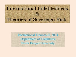 International Indebtedness
&
Theories of Sovereign Risk
International Finance-II, 2014
Department of Commerce
North Bengal University
 