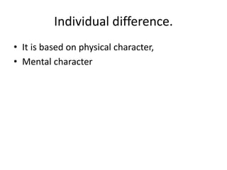 Individual difference.
• It is based on physical character,
• Mental character
 