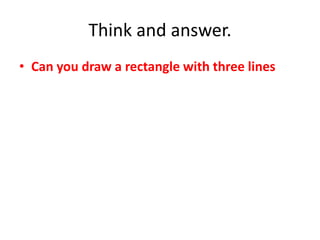 Think and answer.
• Can you draw a rectangle with three lines
 
