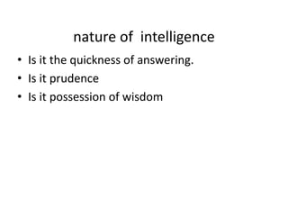 nature of intelligence
• Is it the quickness of answering.
• Is it prudence
• Is it possession of wisdom
 