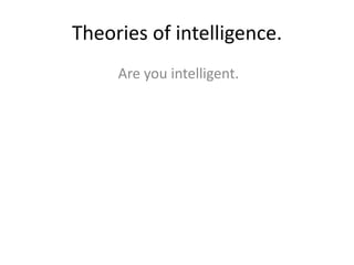 Theories of intelligence.
Are you intelligent.
 