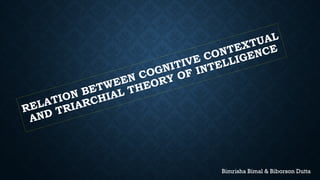 RELATION BETWEEN COGNITIVE CONTEXTUAL
AND TRIARCHIAL THEORY OF INTELLIGENCE
Bimrisha Bimal & Biborson Dutta
 