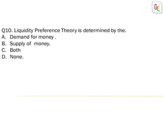 Q10. Liquidity Preference Theory is determined by the.
A. Demand for money .
B. Supply of money.
C. Both
D. None.
 