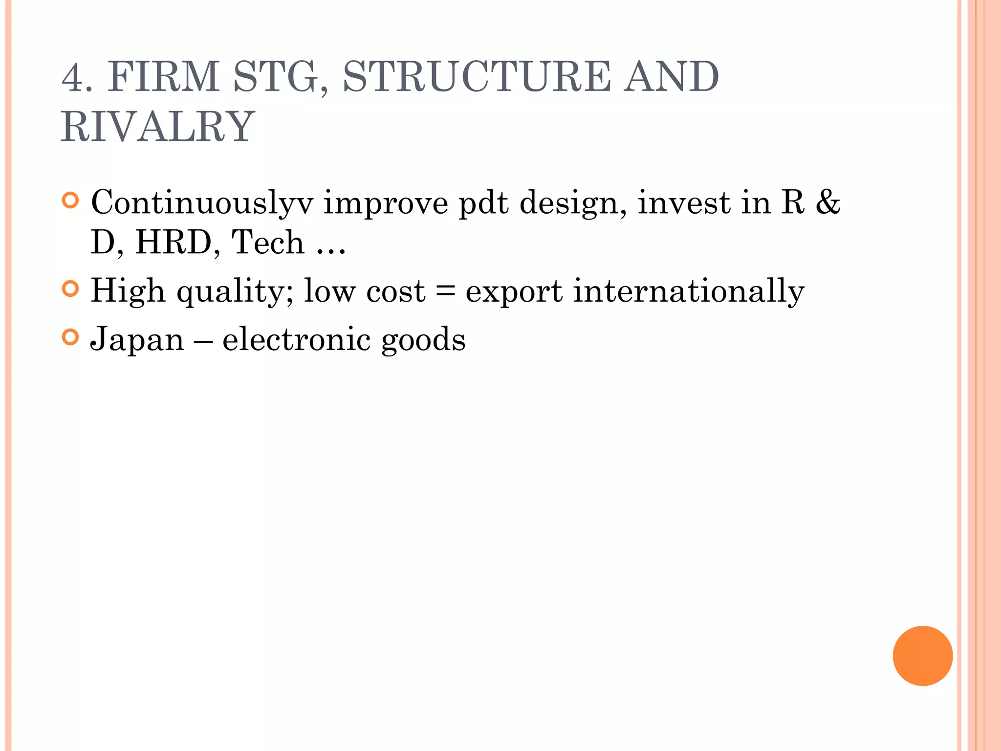 4. FIRM STG, STRUCTURE AND RIVALRY Continuouslyv improve pdt design, invest in R & D, HRD, Tech … High quality; low cost = export internationally Japan – electronic goods  