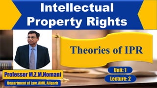 Theories of IPR
Intellectual
Property Rights
Professor M.Z.M.Nomani
Department of Law, AMU, Aligarh
Unit: 1
Lecture: 2
 