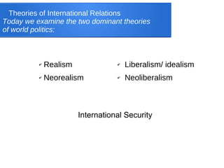 Theories of International Relations
Today we examine the two dominant theories
of world politics:
✔ Realism
✔ Neorealism
✔ Liberalism/ idealism
✔ Neoliberalism
International Security
 